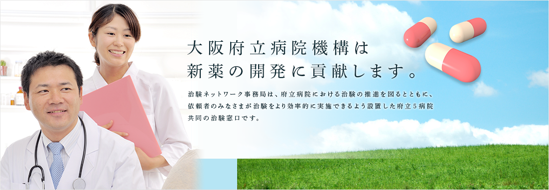 大阪府立病院機構は新薬の開発に貢献します。治験ネットワーク事務局は、府立病院における治験の推進を図るとともに、依頼者のみなさまが治験をより効率的に実施できるよう設置した府立５病院共同の治験窓口です。
