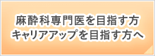麻酔科専門医を目指す方 キャリアアップを目指す方へ