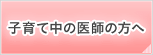 子育て中の医師の方へ